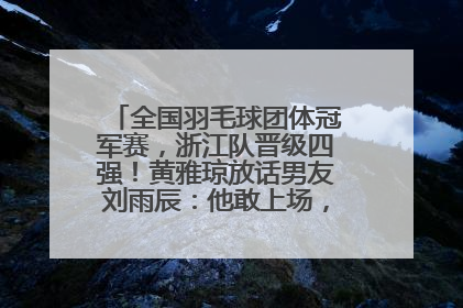 全国羽毛球团体冠军赛，浙江队晋级四强！黄雅琼放话男友刘雨辰：他敢上场，我一个劲遛他
