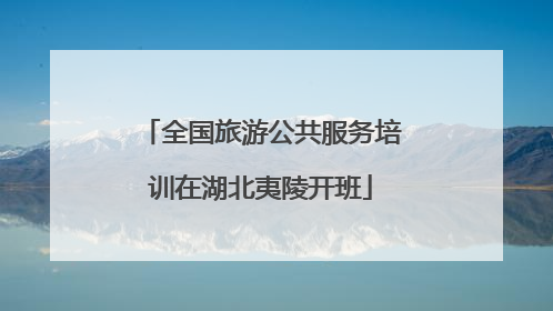 全国旅游公共服务培训在湖北夷陵开班