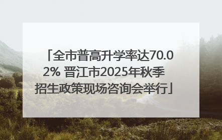全市普高升学率达70.02% 晋江市2025年秋季招生政策现场咨询会举行