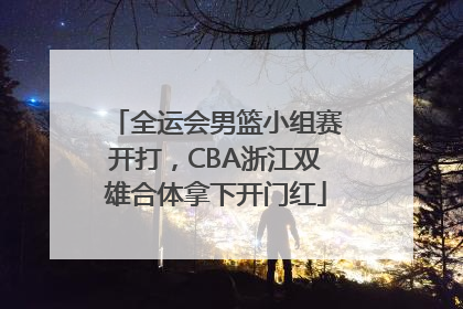 全运会男篮小组赛开打，CBA浙江双雄合体拿下开门红