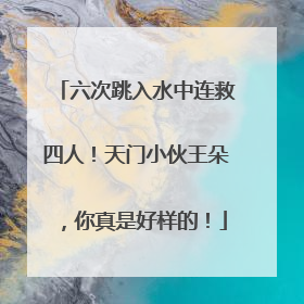 六次跳入水中连救四人！天门小伙王朵，你真是好样的！