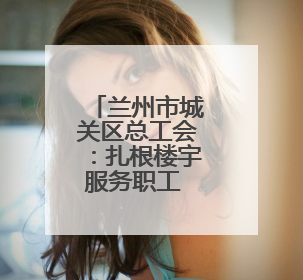 兰州市城关区总工会：扎根楼宇服务职工 激发楼宇经济新活力