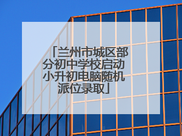 兰州市城区部分初中学校启动小升初电脑随机派位录取