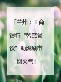 兰州：工商银行“智慧餐饮”助燃城市烟火气