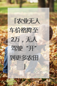 农业无人车价格降至2万，无人驾驶“开”到更多农田