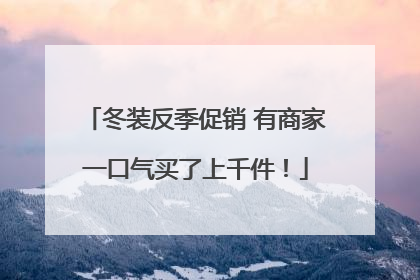 冬装反季促销 有商家一口气买了上千件！
