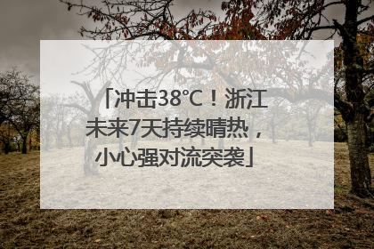 冲击38℃！浙江未来7天持续晴热，小心强对流突袭