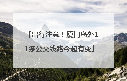 出行注意！厦门岛外11条公交线路今起有变