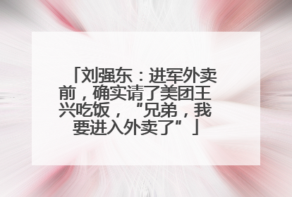 刘强东：进军外卖前，确实请了美团王兴吃饭，“兄弟，我要进入外卖了”