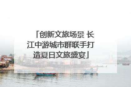 创新文旅场景 长江中游城市群联手打造夏日文旅盛宴
