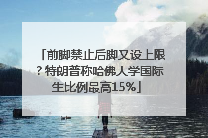 前脚禁止后脚又设上限？特朗普称哈佛大学国际生比例最高15%