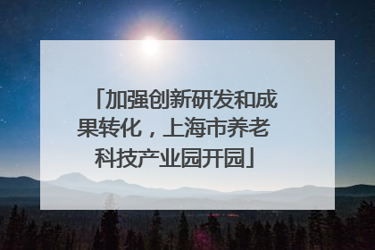 加强创新研发和成果转化，上海市养老科技产业园开园