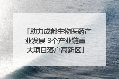 助力成都生物医药产业发展 3个产业链重大项目落户高新区