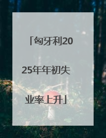 匈牙利2025年年初失业率上升