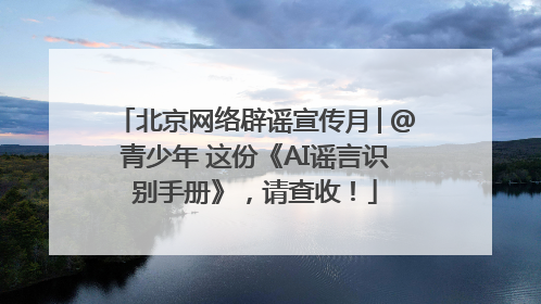 北京网络辟谣宣传月│@青少年 这份《AI谣言识别手册》，请查收！