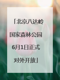 北京八达岭国家森林公园6月1日正式对外开放