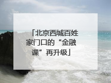 北京西城百姓家门口的“金融课”再升级