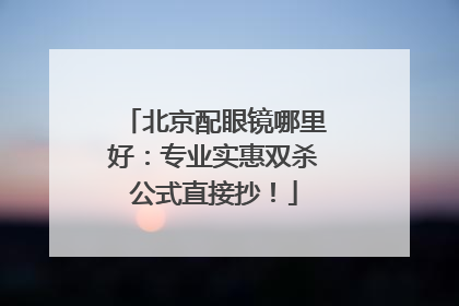 北京配眼镜哪里好：专业实惠双杀公式直接抄！