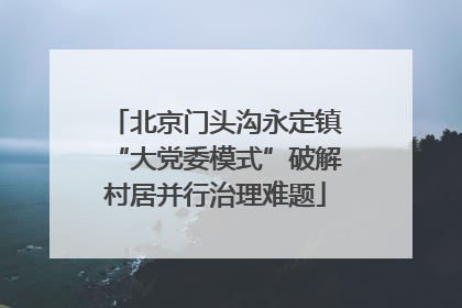 北京门头沟永定镇“大党委模式”破解村居并行治理难题