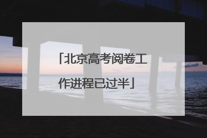 北京高考阅卷工作进程已过半
