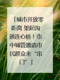 城市开放零距离 架起沟通连心桥！市中城管邀请市民群众来“串门”