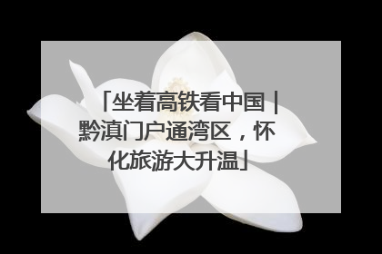 坐着高铁看中国｜黔滇门户通湾区，怀化旅游大升温