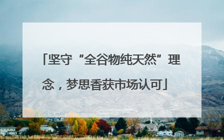 坚守“全谷物纯天然”理念，梦思香获市场认可