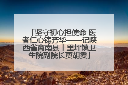 坚守初心担使命 医者仁心铸芳华——记陕西省商南县十里坪镇卫生院副院长贾胡委