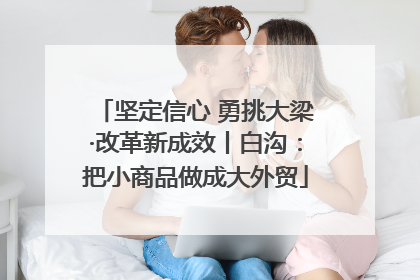 坚定信心 勇挑大梁·改革新成效丨白沟：把小商品做成大外贸