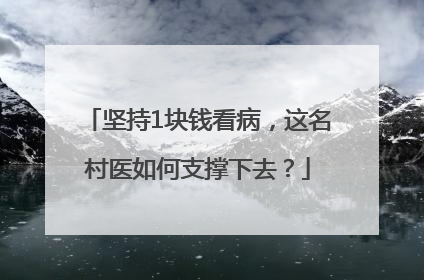 坚持1块钱看病，这名村医如何支撑下去？