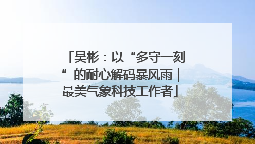 吴彬：以“多守一刻”的耐心解码暴风雨｜最美气象科技工作者