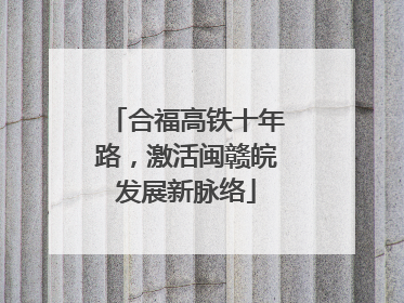 合福高铁十年路，激活闽赣皖发展新脉络