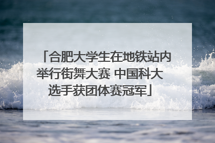 合肥大学生在地铁站内举行街舞大赛 中国科大选手获团体赛冠军