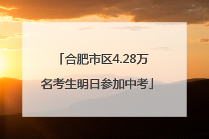 合肥市区4.28万名考生明日参加中考
