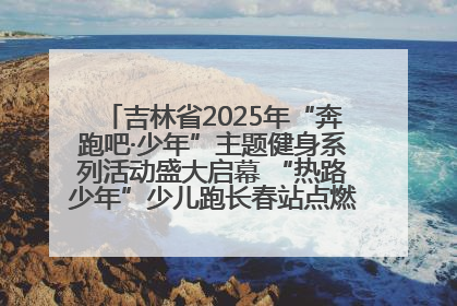 吉林省2025年“奔跑吧·少年”主题健身系列活动盛大启幕 “热路少年”少儿跑长春站点燃少年运动热情