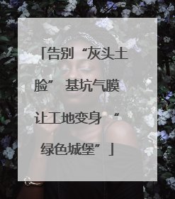 告别“灰头土脸” 基坑气膜让工地变身 “绿色城堡”