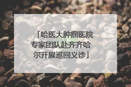 哈医大肿瘤医院专家团队赴齐齐哈尔开展巡回义诊