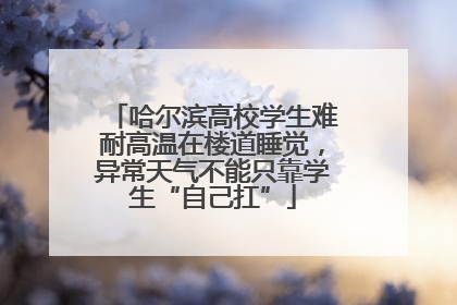 哈尔滨高校学生难耐高温在楼道睡觉，异常天气不能只靠学生“自己扛”