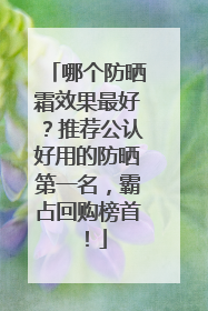 哪个防晒霜效果最好？推荐公认好用的防晒第一名，霸占回购榜首！