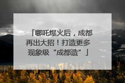 哪吒爆火后，成都再出大招！打造更多现象级“成都造”