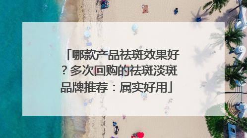 哪款产品祛斑效果好？多次回购的祛斑淡斑品牌推荐：属实好用