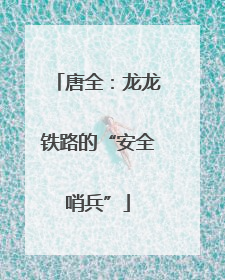 唐全：龙龙铁路的“安全哨兵”