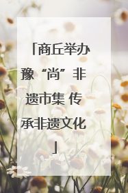 商丘举办豫“尚”非遗市集 传承非遗文化