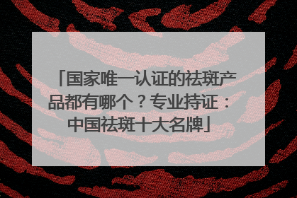 国家唯一认证的祛斑产品都有哪个？专业持证：中国祛斑十大名牌