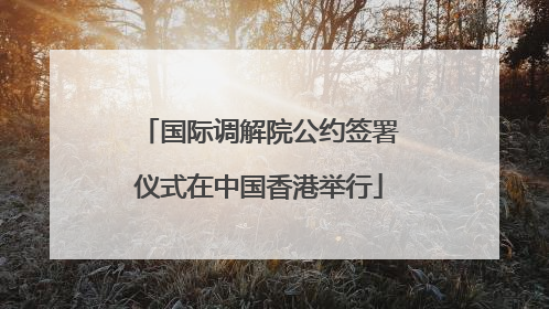 国际调解院公约签署仪式在中国香港举行