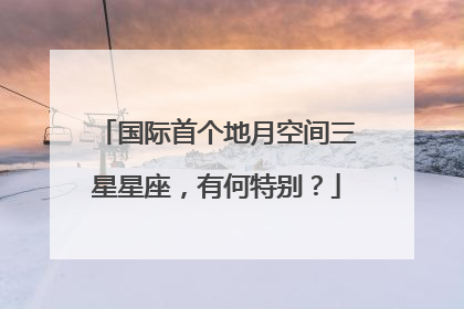 国际首个地月空间三星星座，有何特别？