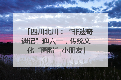四川北川：“非遗奇遇记”迎六一，传统文化“圈粉”小朋友