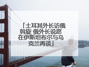 土耳其外长访俄斡旋 俄外长说愿在伊斯坦布尔与乌克兰再谈