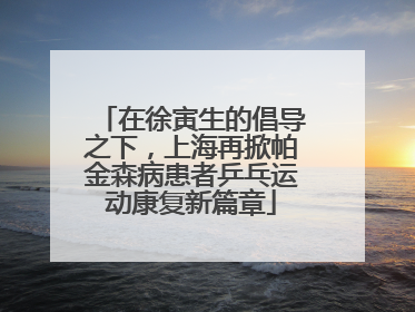 在徐寅生的倡导之下，上海再掀帕金森病患者乒乓运动康复新篇章