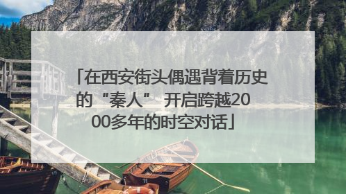 在西安街头偶遇背着历史的“秦人” 开启跨越2000多年的时空对话